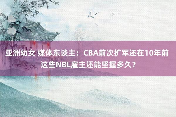 亚洲幼女 媒体东谈主：CBA前次扩军还在10年前 这些NBL雇主还能坚握多久？