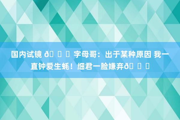 国内试镜 🔞字母哥：出于某种原因 我一直钟爱生蚝！细君一脸嫌弃😝