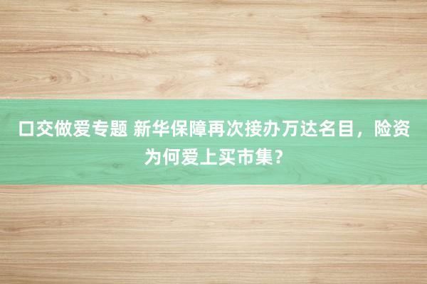 口交做爱专题 新华保障再次接办万达名目，险资为何爱上买市集？