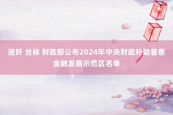 迷奸 丝袜 财政部公布2024年中央财政补助普惠金融发展示范区名单