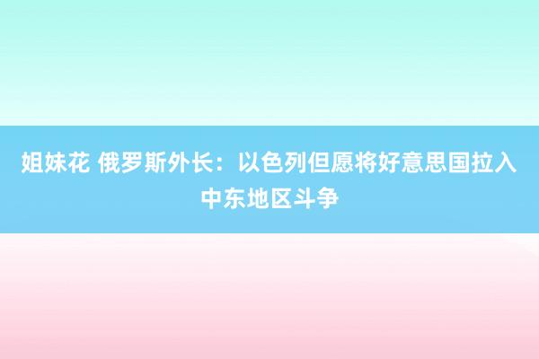 姐妹花 俄罗斯外长：以色列但愿将好意思国拉入中东地区斗争