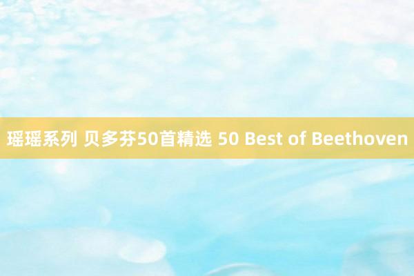 瑶瑶系列 贝多芬50首精选 50 Best of Beethoven