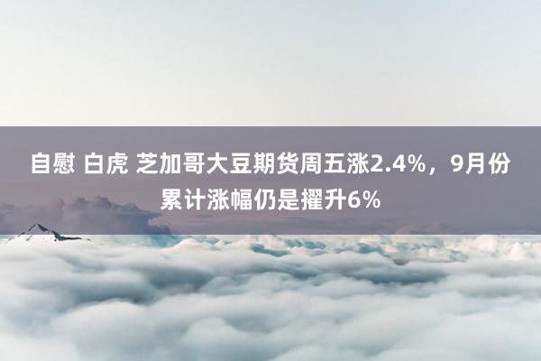 自慰 白虎 芝加哥大豆期货周五涨2.4%，9月份累计涨幅仍是擢升6%