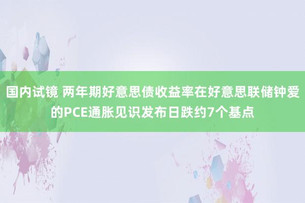 国内试镜 两年期好意思债收益率在好意思联储钟爱的PCE通胀见识发布日跌约7个基点