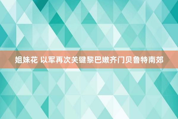 姐妹花 以军再次关键黎巴嫩齐门贝鲁特南郊