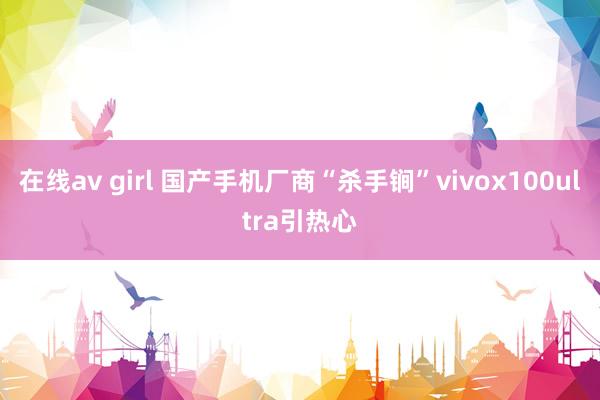 在线av girl 国产手机厂商“杀手锏”vivox100ultra引热心