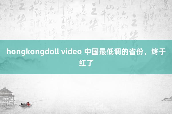 hongkongdoll video 中国最低调的省份，终于红了