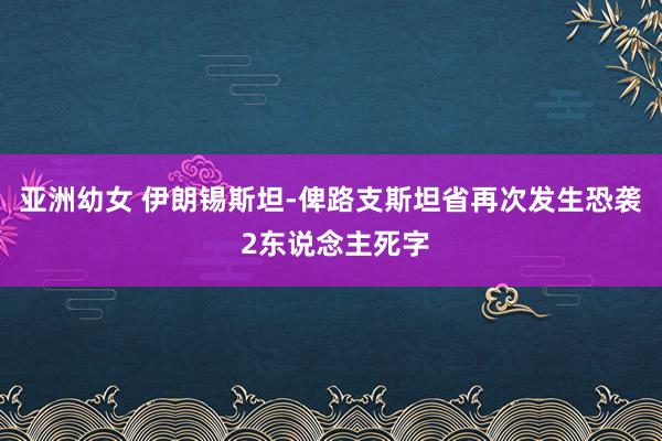 亚洲幼女 伊朗锡斯坦-俾路支斯坦省再次发生恐袭 2东说念主死字