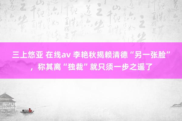 三上悠亚 在线av 李艳秋揭赖清德“另一张脸”，称其离“独裁”就只须一步之遥了