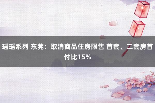 瑶瑶系列 东莞：取消商品住房限售 首套、二套房首付比15%