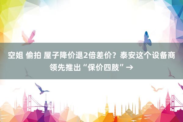 空姐 偷拍 屋子降价退2倍差价？泰安这个设备商领先推出“保价四肢”→