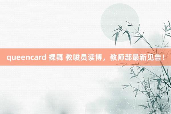 queencard 裸舞 教唆员读博，教师部最新见告！