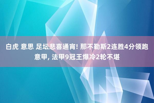 白虎 意思 足坛悲喜通宵! 那不勒斯2连胜4分领跑意甲， 法甲9冠王爆冷2轮不堪