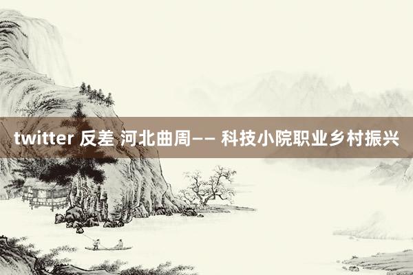 twitter 反差 河北曲周—— 科技小院职业乡村振兴