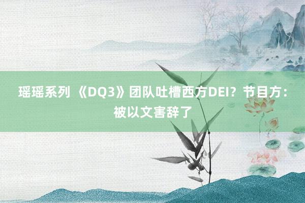 瑶瑶系列 《DQ3》团队吐槽西方DEI？节目方：被以文害辞了