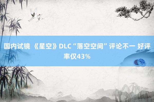 国内试镜 《星空》DLC“落空空间”评论不一 好评率仅43%