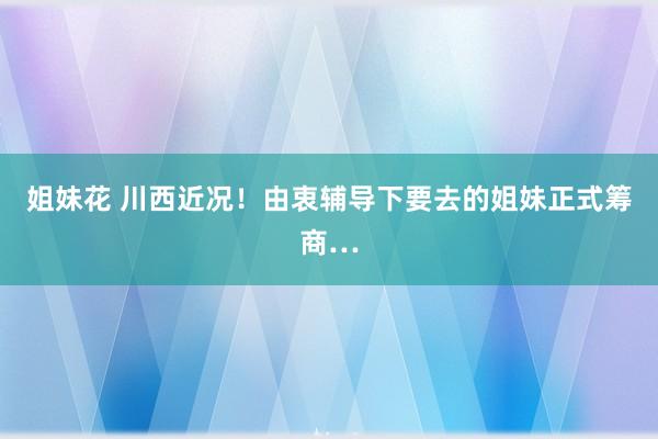 姐妹花 川西近况！由衷辅导下要去的姐妹正式筹商…