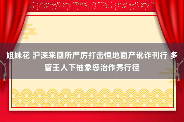 姐妹花 沪深来回所严厉打击恒地面产讹诈刊行 多管王人下抽象惩治作秀行径