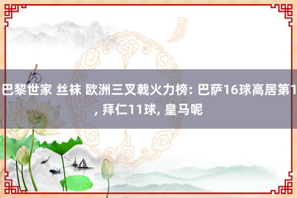 巴黎世家 丝袜 欧洲三叉戟火力榜: 巴萨16球高居第1， 拜仁11球， 皇马呢