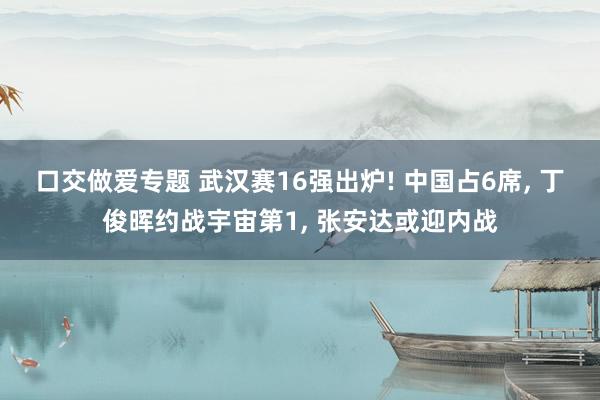 口交做爱专题 武汉赛16强出炉! 中国占6席， 丁俊晖约战宇宙第1， 张安达或迎内战