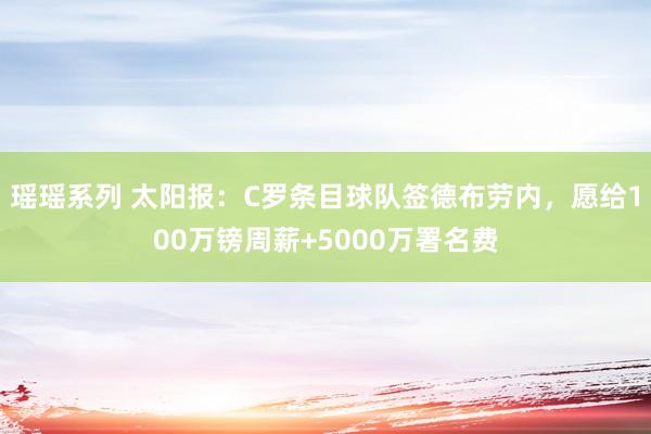 瑶瑶系列 太阳报：C罗条目球队签德布劳内，愿给100万镑周薪+5000万署名费