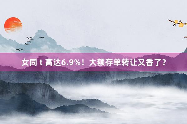 女同 t 高达6.9%！大额存单转让又香了？