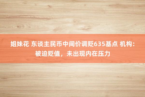 姐妹花 东谈主民币中间价调贬635基点 机构：被迫贬值，未出现内在压力