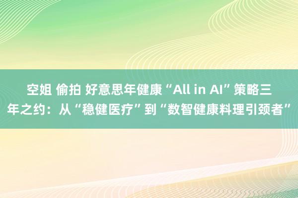 空姐 偷拍 好意思年健康“All in AI”策略三年之约：从“稳健医疗”到“数智健康料理引颈者”