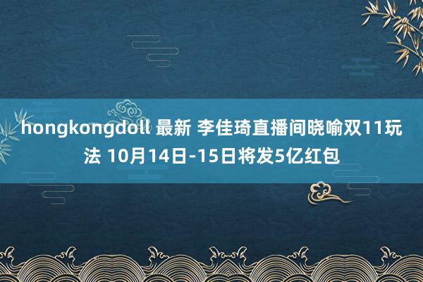 hongkongdoll 最新 李佳琦直播间晓喻双11玩法 10月14日-15日将发5亿红包