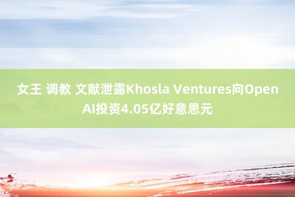 女王 调教 文献泄露Khosla Ventures向OpenAI投资4.05亿好意思元