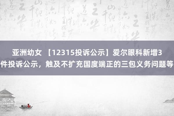 亚洲幼女 【12315投诉公示】爱尔眼科新增3件投诉公示，触及不扩充国度端正的三包义务问题等