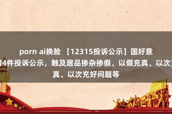 porn ai换脸 【12315投诉公示】国好意思零卖新增4件投诉公示，触及居品掺杂掺假、以假充真、以次充好问题等