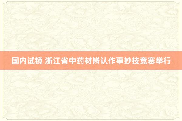 国内试镜 浙江省中药材辨认作事妙技竞赛举行