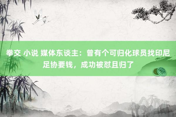 拳交 小说 媒体东谈主：曾有个可归化球员找印尼足协要钱，成功被怼且归了