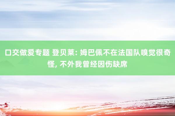 口交做爱专题 登贝莱: 姆巴佩不在法国队嗅觉很奇怪, 不外我曾经因伤缺席