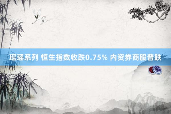 瑶瑶系列 恒生指数收跌0.75% 内资券商股普跌