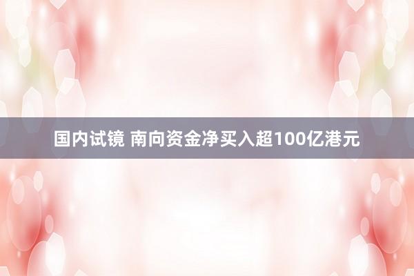 国内试镜 南向资金净买入超100亿港元