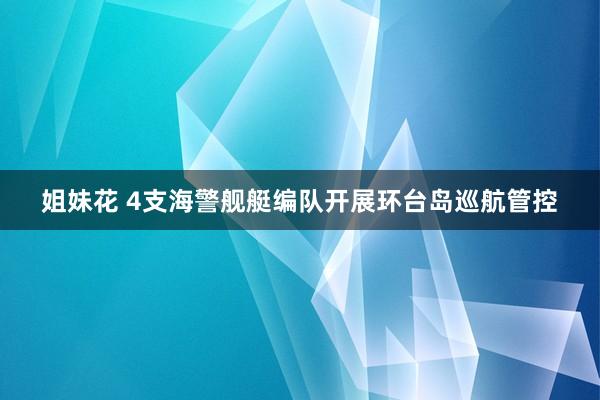 姐妹花 4支海警舰艇编队开展环台岛巡航管控