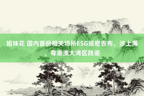 姐妹花 国内首份相关场所ESG报密告布，涉上海、粤港澳大湾区践诺