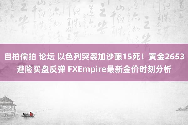 自拍偷拍 论坛 以色列突袭加沙酿15死！黄金2653避险买盘反弹 FXEmpire最新金价时刻分析