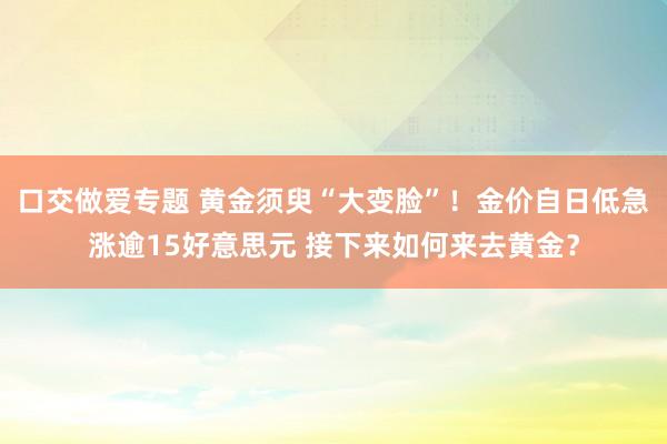 口交做爱专题 黄金须臾“大变脸”！金价自日低急涨逾15好意思元 接下来如何来去黄金？