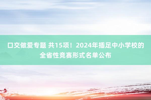 口交做爱专题 共15项！2024年插足中小学校的全省性竞赛形式名单公布