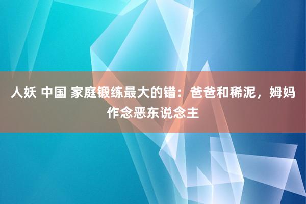 人妖 中国 家庭锻练最大的错：爸爸和稀泥，姆妈作念恶东说念主