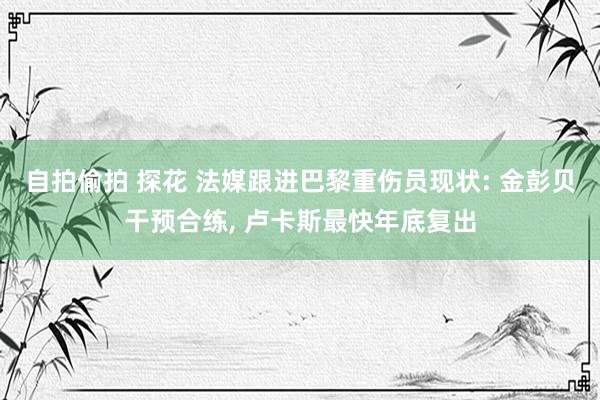 自拍偷拍 探花 法媒跟进巴黎重伤员现状: 金彭贝干预合练， 卢卡斯最快年底复出