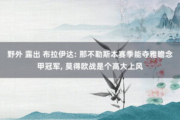 野外 露出 布拉伊达: 那不勒斯本赛季能夺雅瞻念甲冠军， 莫得欧战是个高大上风