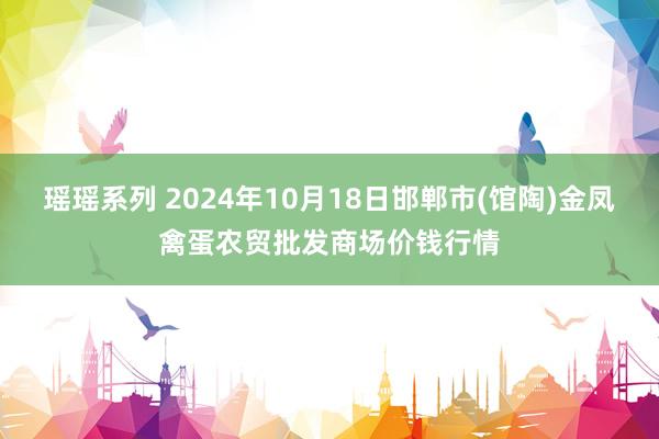 瑶瑶系列 2024年10月18日邯郸市(馆陶)金凤禽蛋农贸批发商场价钱行情