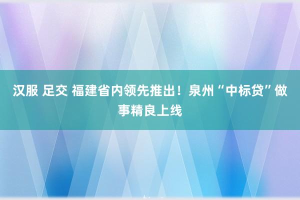 汉服 足交 福建省内领先推出！泉州“中标贷”做事精良上线