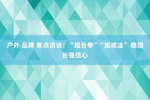 户外 品牌 焦点访谈：“组合拳”“加减法” 稳增长强信心