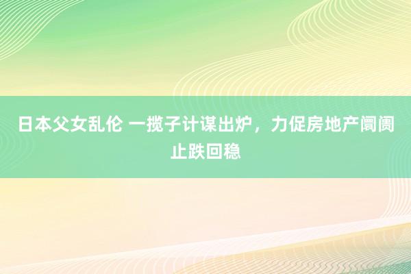 日本父女乱伦 一揽子计谋出炉，力促房地产阛阓止跌回稳