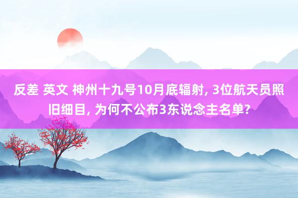 反差 英文 神州十九号10月底辐射， 3位航天员照旧细目， 为何不公布3东说念主名单?